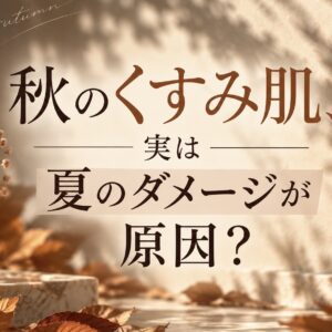 秋のくすみ肌、実は夏のダメージが原因かも？